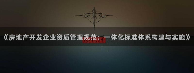 摩登7主管亲333OO：《房地产开发企业资质管理规范：一体化