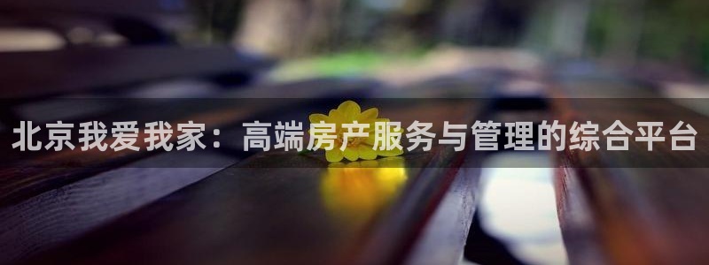摩登7 1 1：北京我爱我家：高端房产服务与管理的综合平台