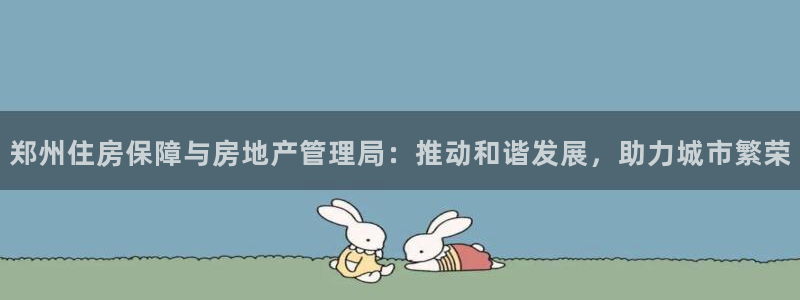 摩登7平台app：郑州住房保障与房地产管理局：推动和谐发展，