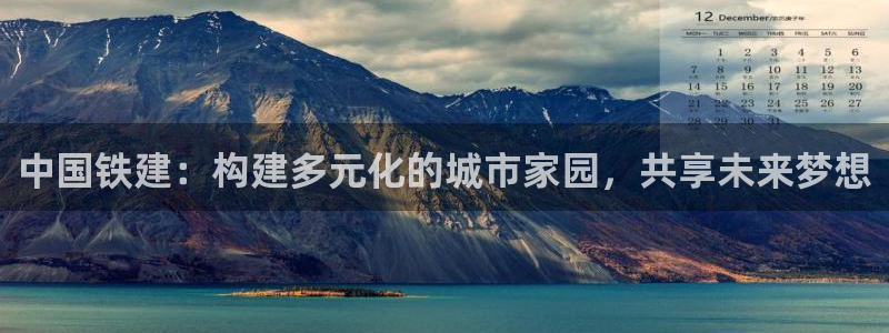 摩登7娱乐平台登录不了：中国铁建：构建多元化的城市家园，共享