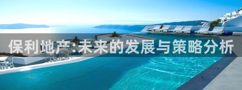 摩登7重工摩登：保利地产:未来的发展与策略分析