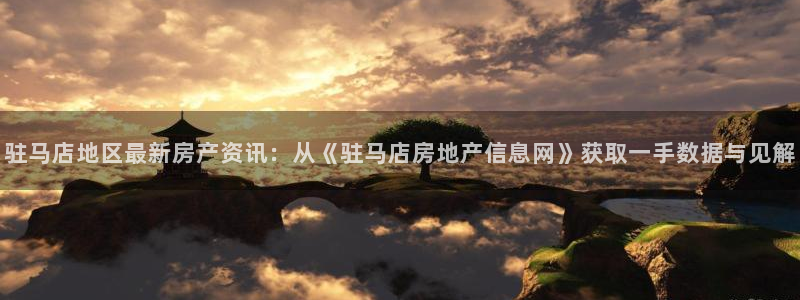 摩登7平台帐7O777：驻马店地区最新房产资讯：从《驻马店房