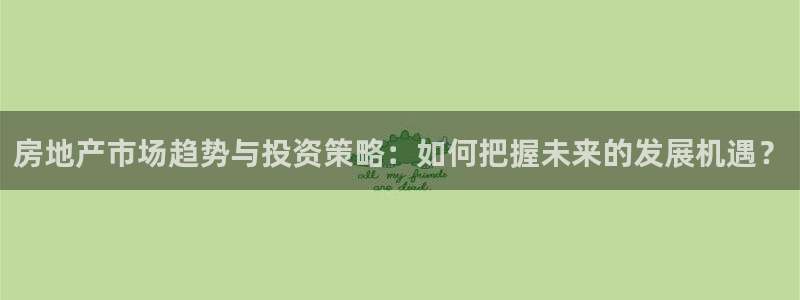 摩登7经3299O7：房地产市场趋势与投资策略：如何把握未来