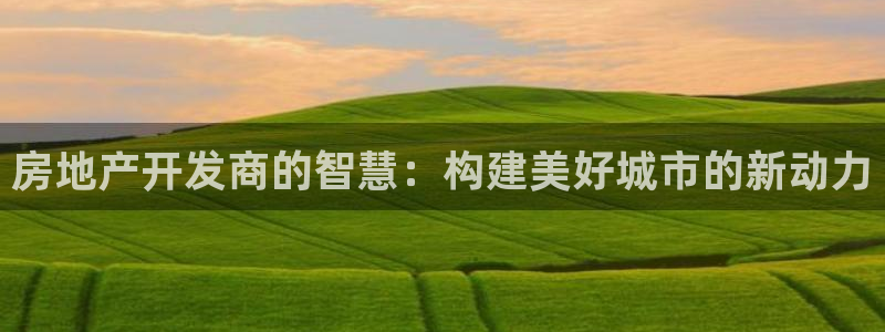 猎杰集团摩登7：房地产开发商的智慧：构建美好城市的新动力
