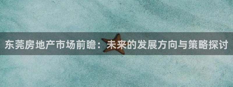 摩登7app网址下载：东莞房地产市场前瞻：未来的发展方向与策