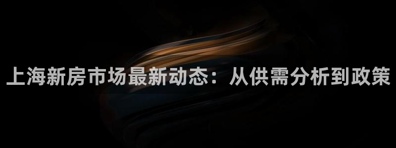 7牌摩登：上海新房市场最新动态：从供需分析到政策