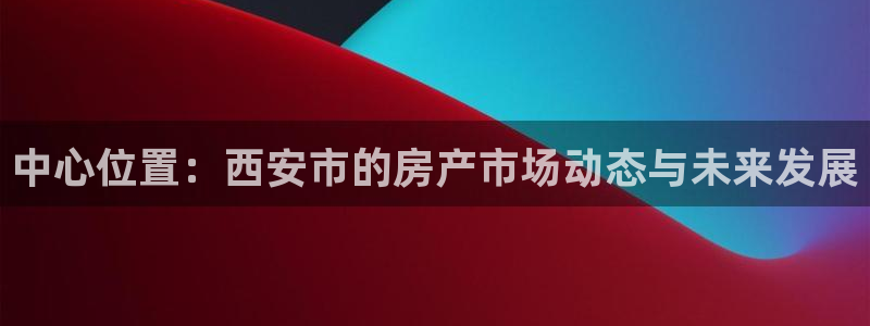 摩登7娱乐平台怎么样：中心位置：西安市的房产市场动态与未来发