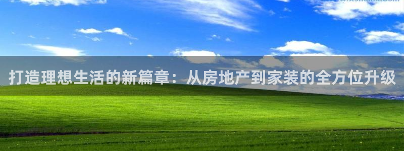摩登7娱乐平台怎么样：打造理想生活的新篇章：从房地产到家装的