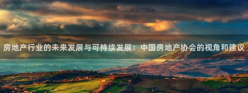 a7s2摩登：房地产行业的未来发展与可持续发展：中国房地产协
