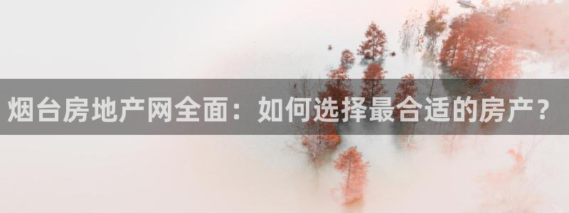 摩登7平台主管：烟台房地产网全面：如何选择最合适的房产？