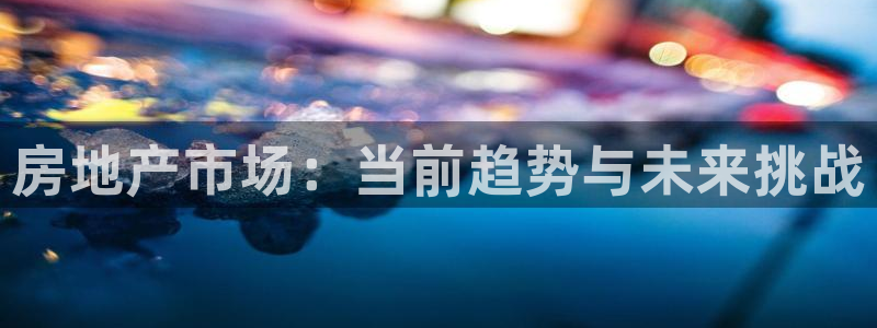 摩登7平台登录地址：房地产市场：当前趋势与未来挑战