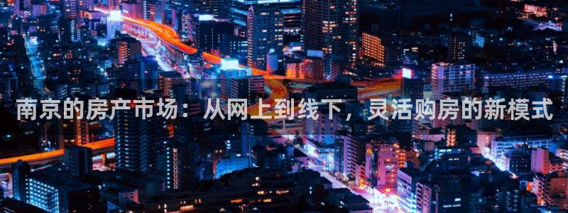 摩登7平台首页：南京的房产市场：从网上到线下，灵活购房的新模