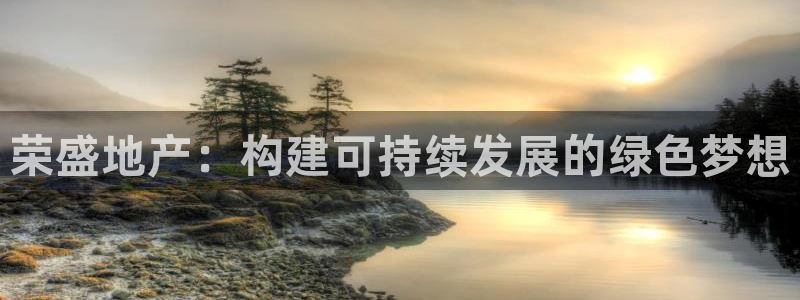 摩登7平台帐7O777：荣盛地产：构建可持续发展的绿色梦想