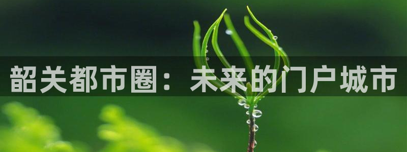 摩登7平台登录网址：韶关都市圈：未来的门户城市