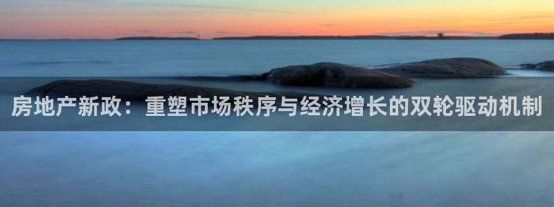 摩登7招商议333OO：房地产新政：重塑市场秩序与经济增长的