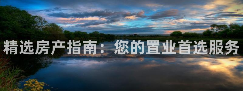 摩登7平台：精选房产指南：您的置业首选服务