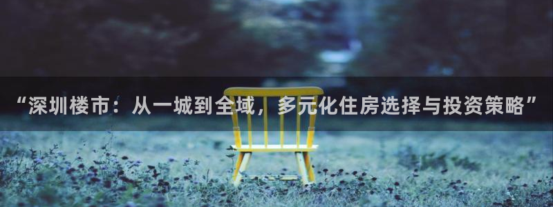 摩登7登陆：“深圳楼市：从一城到全域，多元化住房选择与投资策