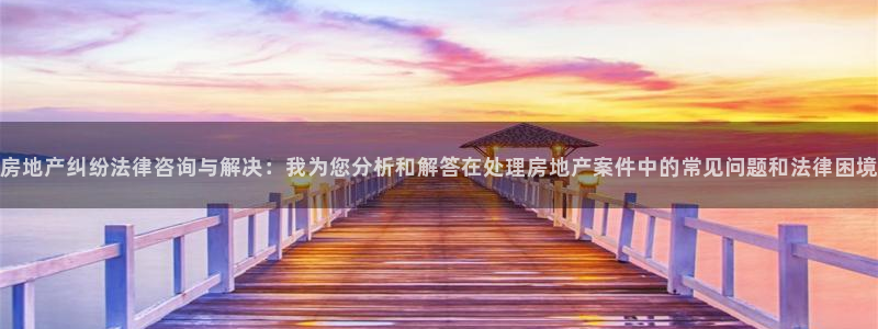摩登7升：房地产纠纷法律咨询与解决：我为您分析和解答在处理房