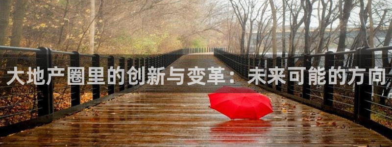 摩登7娱乐注册登录：大地产圈里的创新与变革：未来可能的方向