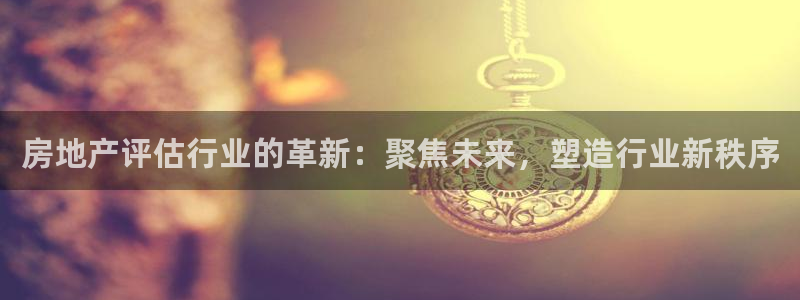 摩登7月7O667：房地产评估行业的革新：聚焦未来，塑造行业